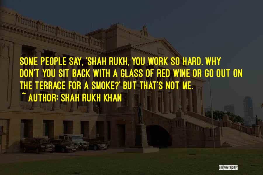 Shah Rukh Khan Quotes: Some People Say, 'shah Rukh, You Work So Hard. Why Don't You Sit Back With A Glass Of Red Wine