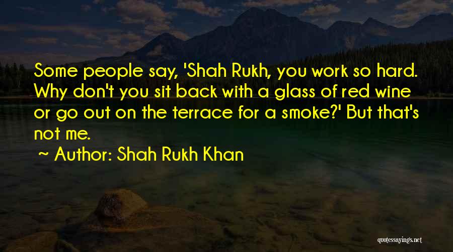 Shah Rukh Khan Quotes: Some People Say, 'shah Rukh, You Work So Hard. Why Don't You Sit Back With A Glass Of Red Wine