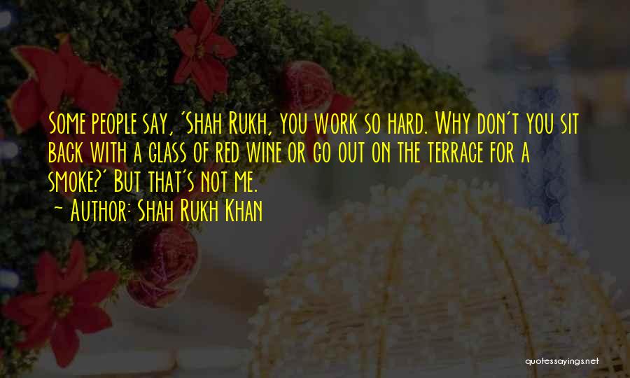 Shah Rukh Khan Quotes: Some People Say, 'shah Rukh, You Work So Hard. Why Don't You Sit Back With A Glass Of Red Wine