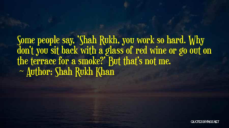 Shah Rukh Khan Quotes: Some People Say, 'shah Rukh, You Work So Hard. Why Don't You Sit Back With A Glass Of Red Wine