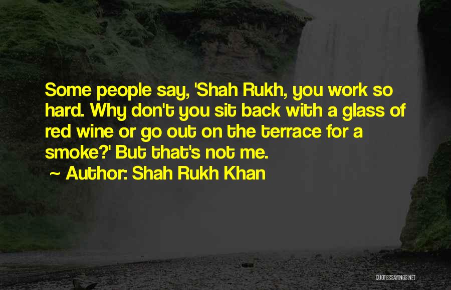 Shah Rukh Khan Quotes: Some People Say, 'shah Rukh, You Work So Hard. Why Don't You Sit Back With A Glass Of Red Wine