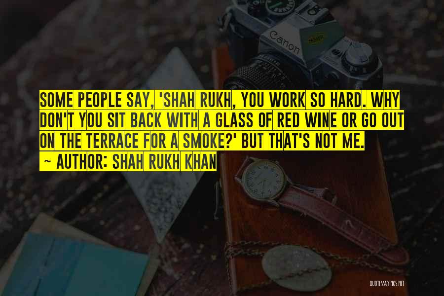 Shah Rukh Khan Quotes: Some People Say, 'shah Rukh, You Work So Hard. Why Don't You Sit Back With A Glass Of Red Wine