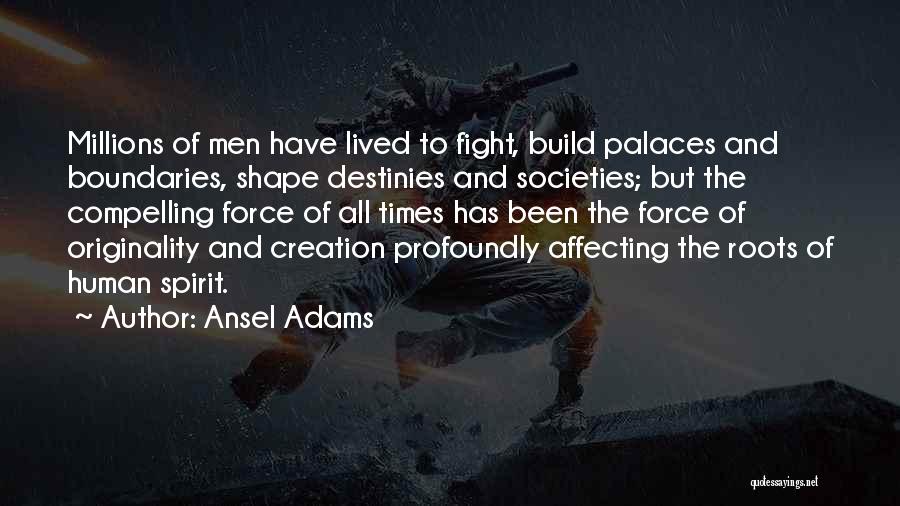 Ansel Adams Quotes: Millions Of Men Have Lived To Fight, Build Palaces And Boundaries, Shape Destinies And Societies; But The Compelling Force Of