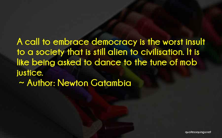 Newton Gatambia Quotes: A Call To Embrace Democracy Is The Worst Insult To A Society That Is Still Alien To Civilisation. It Is