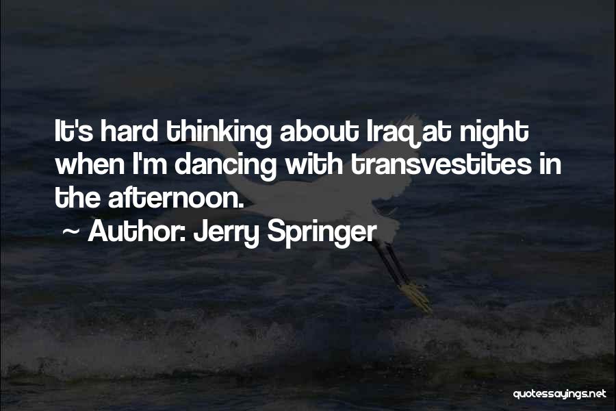 Jerry Springer Quotes: It's Hard Thinking About Iraq At Night When I'm Dancing With Transvestites In The Afternoon.