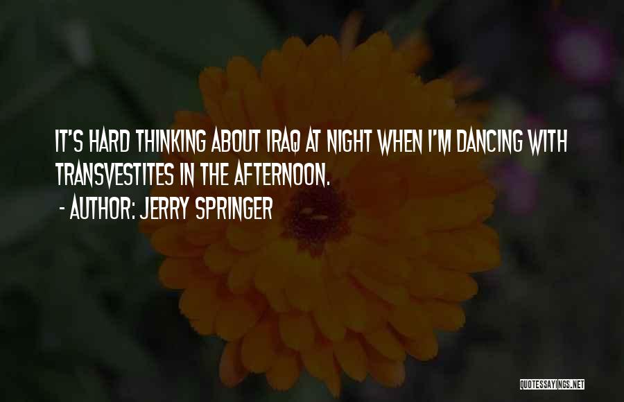 Jerry Springer Quotes: It's Hard Thinking About Iraq At Night When I'm Dancing With Transvestites In The Afternoon.