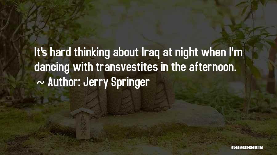 Jerry Springer Quotes: It's Hard Thinking About Iraq At Night When I'm Dancing With Transvestites In The Afternoon.