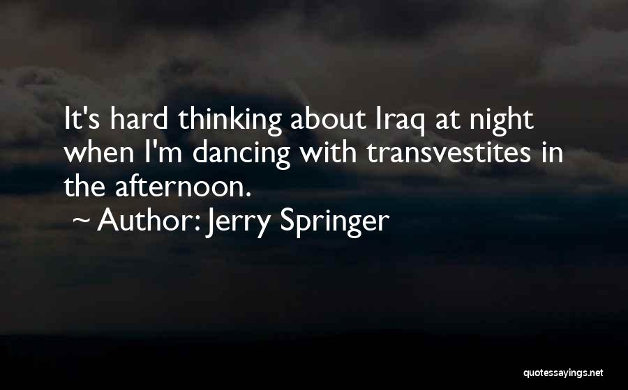 Jerry Springer Quotes: It's Hard Thinking About Iraq At Night When I'm Dancing With Transvestites In The Afternoon.