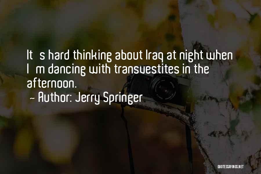 Jerry Springer Quotes: It's Hard Thinking About Iraq At Night When I'm Dancing With Transvestites In The Afternoon.