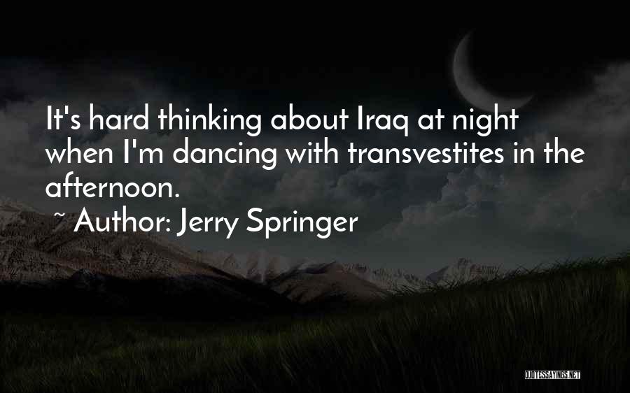 Jerry Springer Quotes: It's Hard Thinking About Iraq At Night When I'm Dancing With Transvestites In The Afternoon.