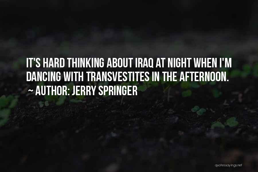 Jerry Springer Quotes: It's Hard Thinking About Iraq At Night When I'm Dancing With Transvestites In The Afternoon.