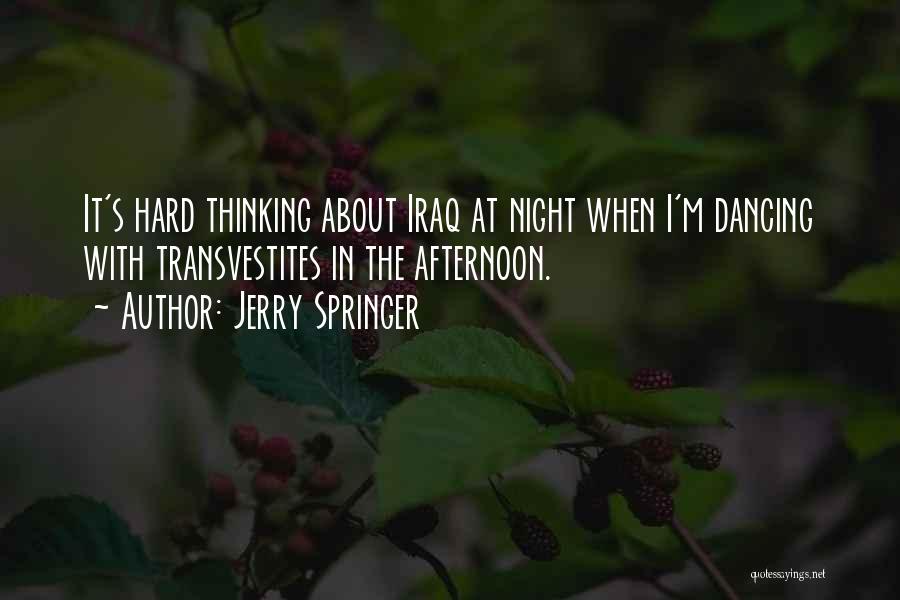 Jerry Springer Quotes: It's Hard Thinking About Iraq At Night When I'm Dancing With Transvestites In The Afternoon.