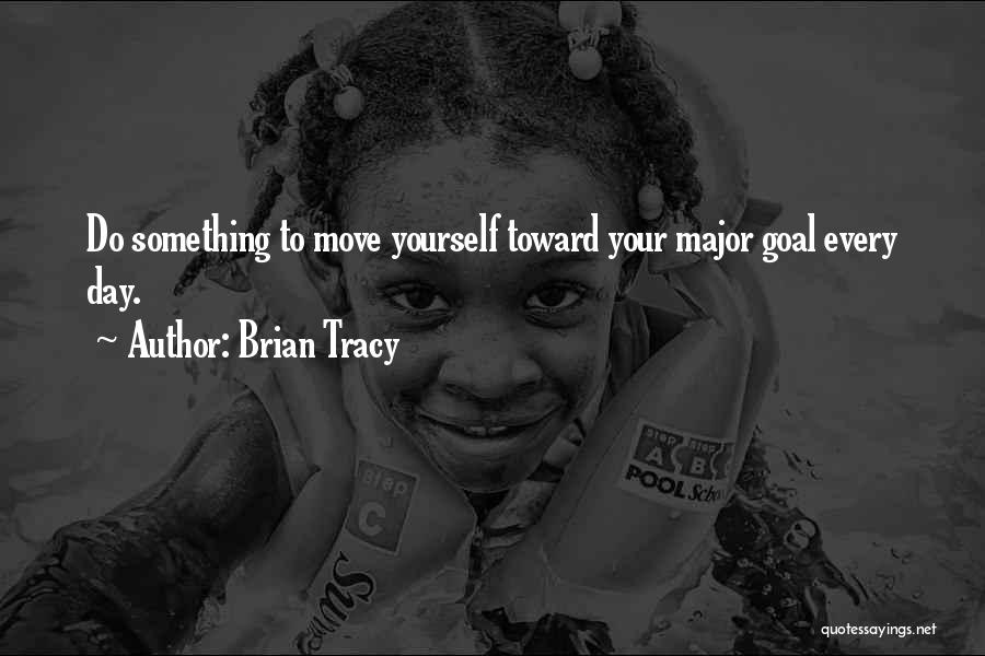 Brian Tracy Quotes: Do Something To Move Yourself Toward Your Major Goal Every Day.