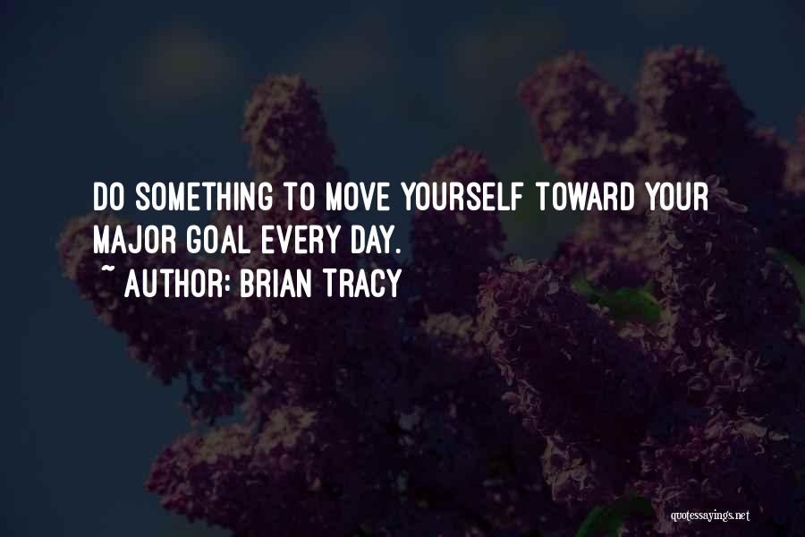 Brian Tracy Quotes: Do Something To Move Yourself Toward Your Major Goal Every Day.