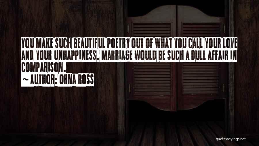 Orna Ross Quotes: You Make Such Beautiful Poetry Out Of What You Call Your Love And Your Unhappiness. Marriage Would Be Such A