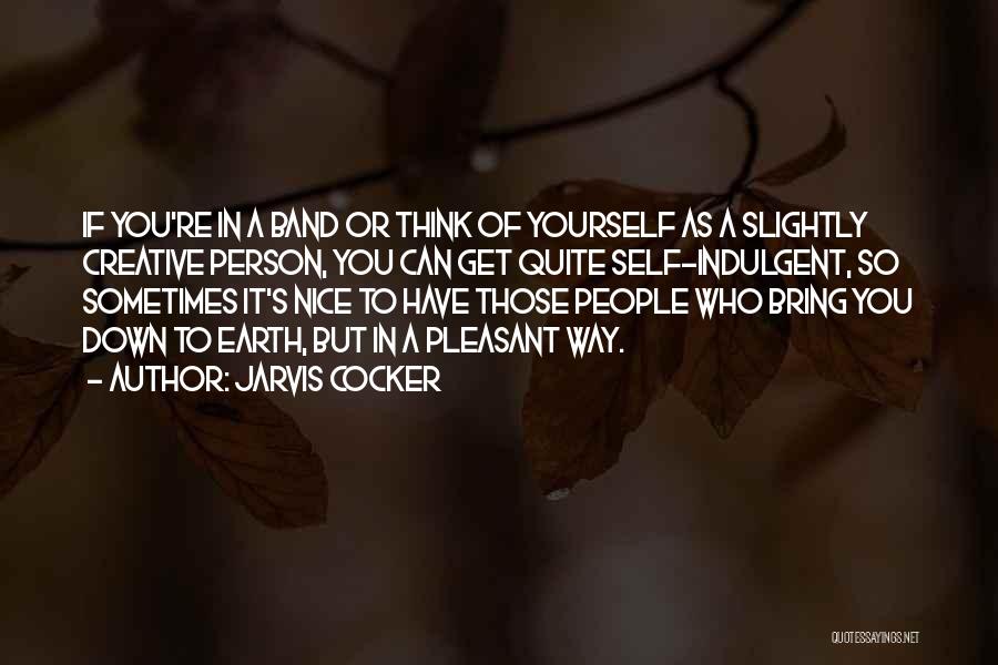 Jarvis Cocker Quotes: If You're In A Band Or Think Of Yourself As A Slightly Creative Person, You Can Get Quite Self-indulgent, So