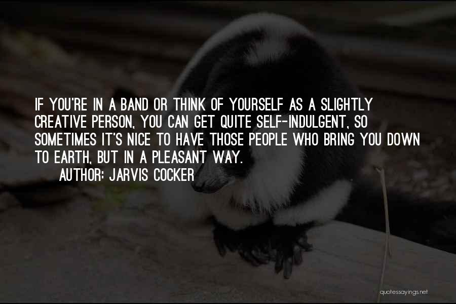 Jarvis Cocker Quotes: If You're In A Band Or Think Of Yourself As A Slightly Creative Person, You Can Get Quite Self-indulgent, So