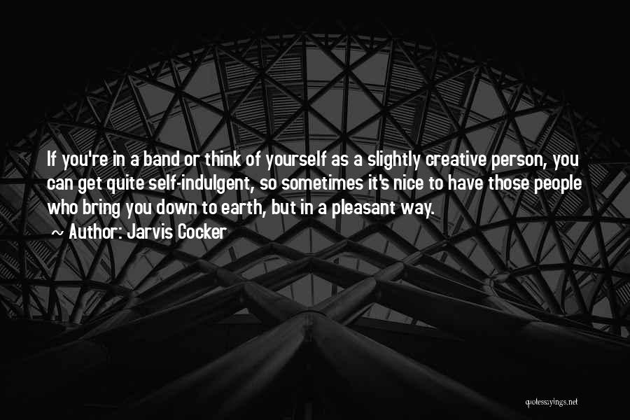 Jarvis Cocker Quotes: If You're In A Band Or Think Of Yourself As A Slightly Creative Person, You Can Get Quite Self-indulgent, So