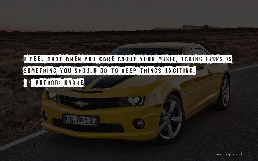 Drake Quotes: I Feel That When You Care About Your Music, Taking Risks Is Something You Should Do To Keep Things Exciting.