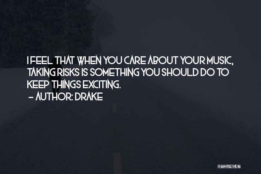 Drake Quotes: I Feel That When You Care About Your Music, Taking Risks Is Something You Should Do To Keep Things Exciting.