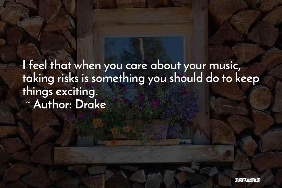 Drake Quotes: I Feel That When You Care About Your Music, Taking Risks Is Something You Should Do To Keep Things Exciting.