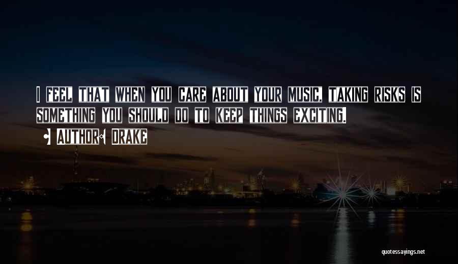 Drake Quotes: I Feel That When You Care About Your Music, Taking Risks Is Something You Should Do To Keep Things Exciting.