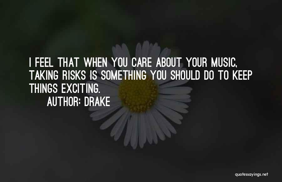 Drake Quotes: I Feel That When You Care About Your Music, Taking Risks Is Something You Should Do To Keep Things Exciting.