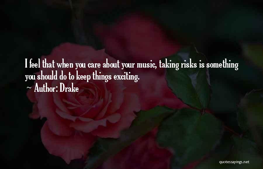 Drake Quotes: I Feel That When You Care About Your Music, Taking Risks Is Something You Should Do To Keep Things Exciting.