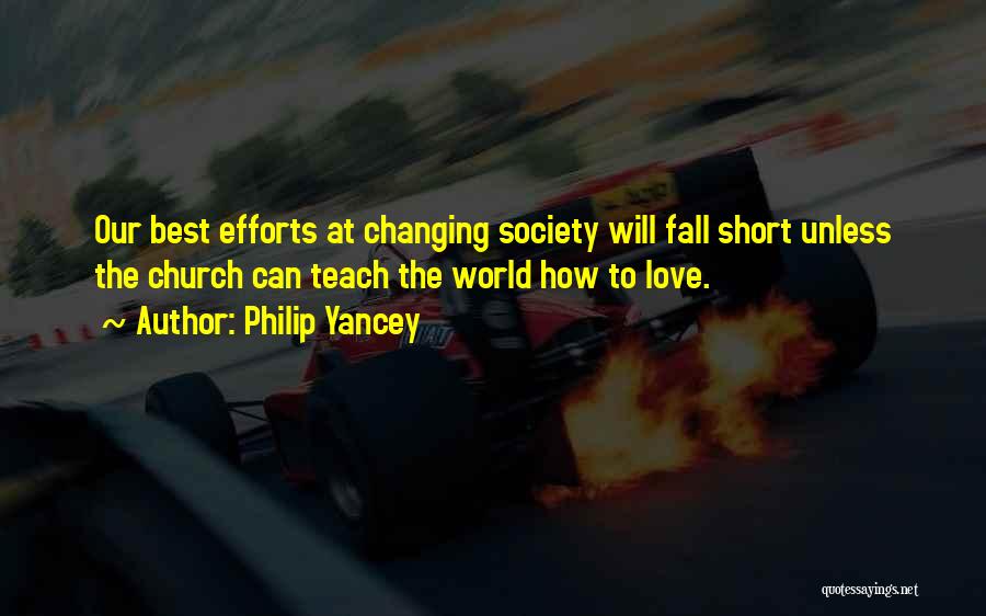 Philip Yancey Quotes: Our Best Efforts At Changing Society Will Fall Short Unless The Church Can Teach The World How To Love.