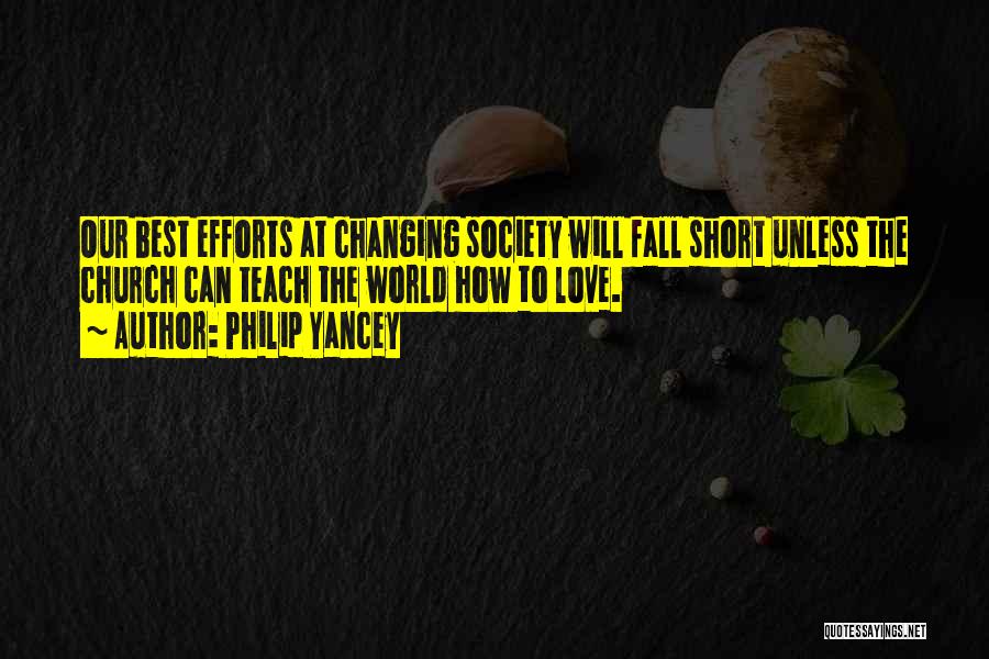 Philip Yancey Quotes: Our Best Efforts At Changing Society Will Fall Short Unless The Church Can Teach The World How To Love.