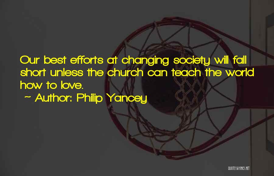 Philip Yancey Quotes: Our Best Efforts At Changing Society Will Fall Short Unless The Church Can Teach The World How To Love.