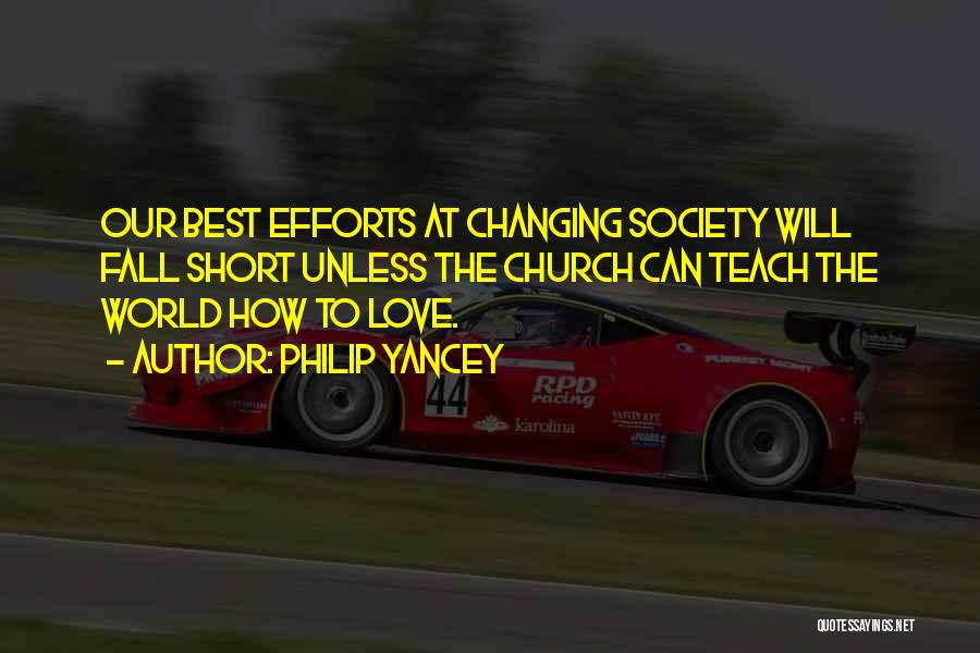 Philip Yancey Quotes: Our Best Efforts At Changing Society Will Fall Short Unless The Church Can Teach The World How To Love.