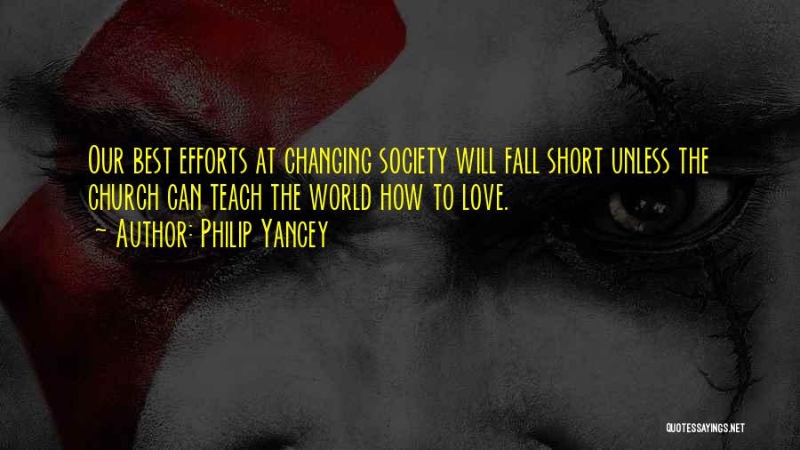 Philip Yancey Quotes: Our Best Efforts At Changing Society Will Fall Short Unless The Church Can Teach The World How To Love.