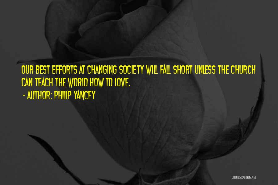 Philip Yancey Quotes: Our Best Efforts At Changing Society Will Fall Short Unless The Church Can Teach The World How To Love.