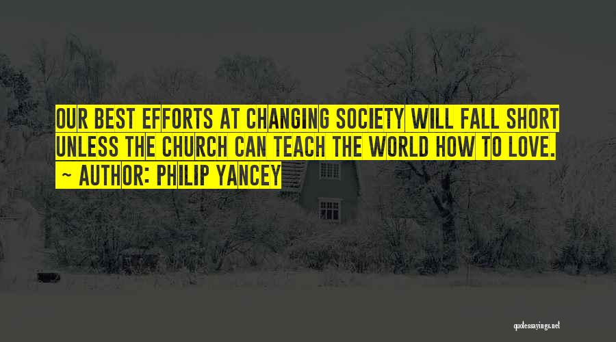 Philip Yancey Quotes: Our Best Efforts At Changing Society Will Fall Short Unless The Church Can Teach The World How To Love.