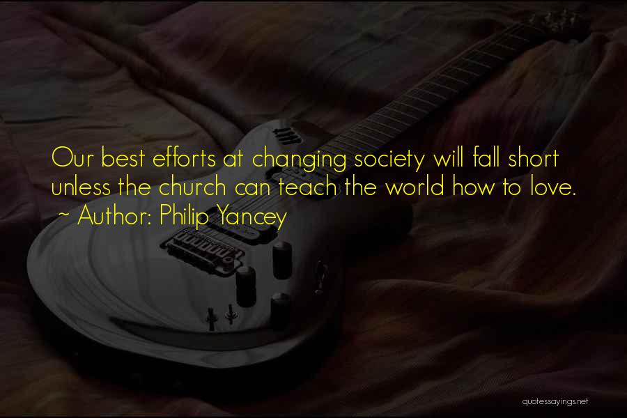 Philip Yancey Quotes: Our Best Efforts At Changing Society Will Fall Short Unless The Church Can Teach The World How To Love.