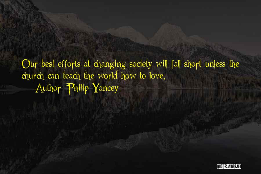 Philip Yancey Quotes: Our Best Efforts At Changing Society Will Fall Short Unless The Church Can Teach The World How To Love.