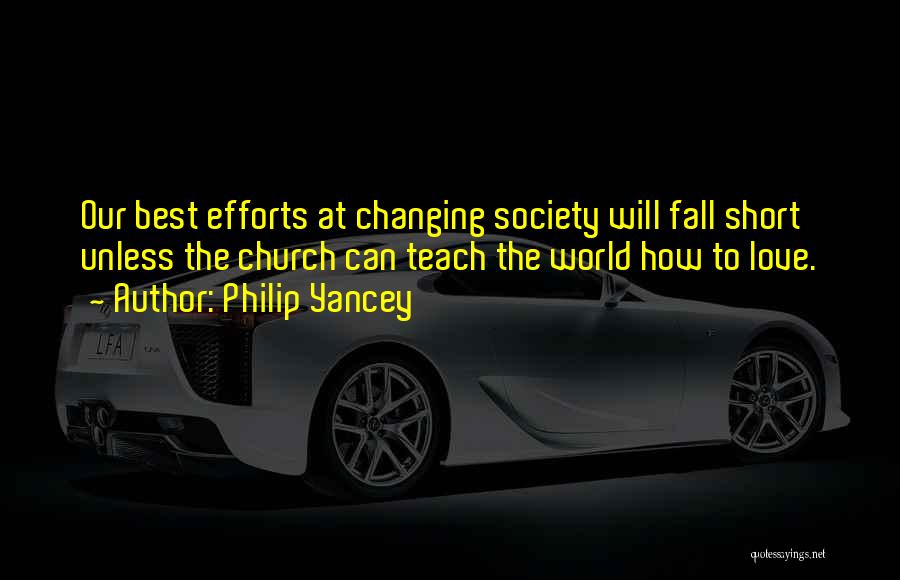 Philip Yancey Quotes: Our Best Efforts At Changing Society Will Fall Short Unless The Church Can Teach The World How To Love.