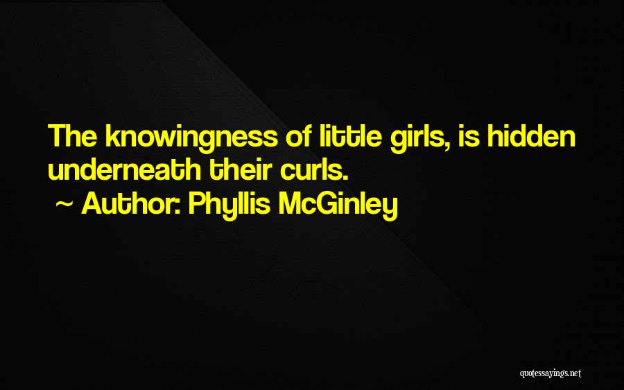 Phyllis McGinley Quotes: The Knowingness Of Little Girls, Is Hidden Underneath Their Curls.