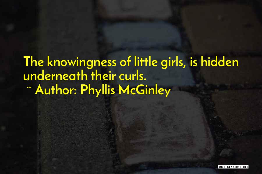 Phyllis McGinley Quotes: The Knowingness Of Little Girls, Is Hidden Underneath Their Curls.