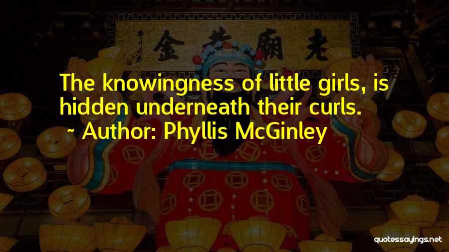 Phyllis McGinley Quotes: The Knowingness Of Little Girls, Is Hidden Underneath Their Curls.