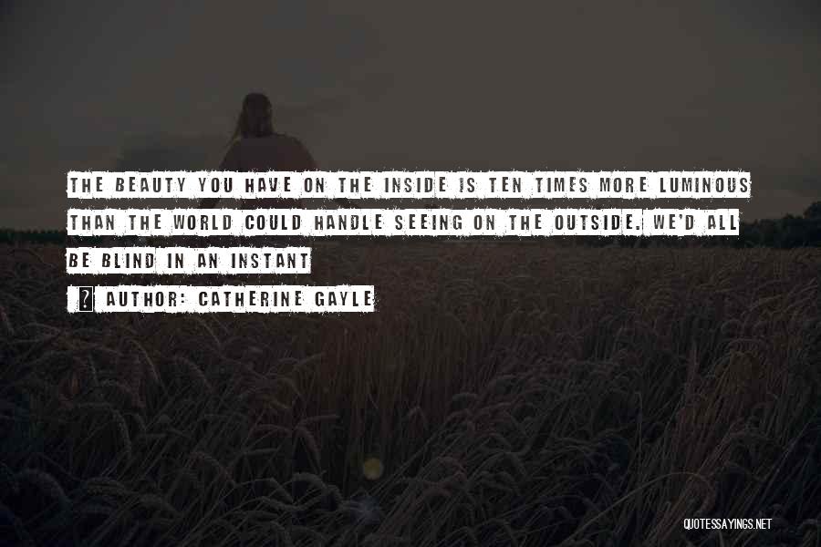 Catherine Gayle Quotes: The Beauty You Have On The Inside Is Ten Times More Luminous Than The World Could Handle Seeing On The
