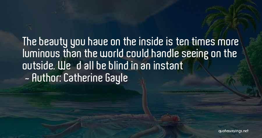 Catherine Gayle Quotes: The Beauty You Have On The Inside Is Ten Times More Luminous Than The World Could Handle Seeing On The