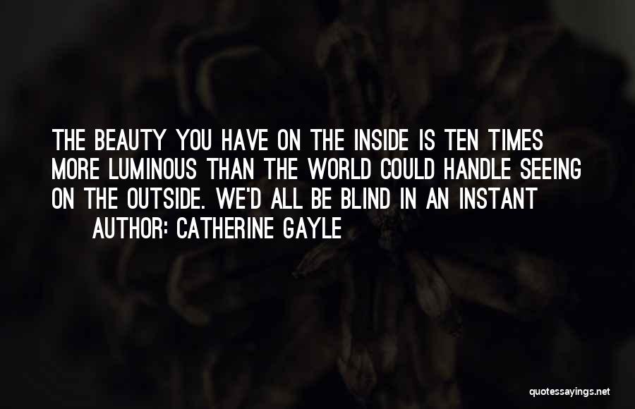 Catherine Gayle Quotes: The Beauty You Have On The Inside Is Ten Times More Luminous Than The World Could Handle Seeing On The