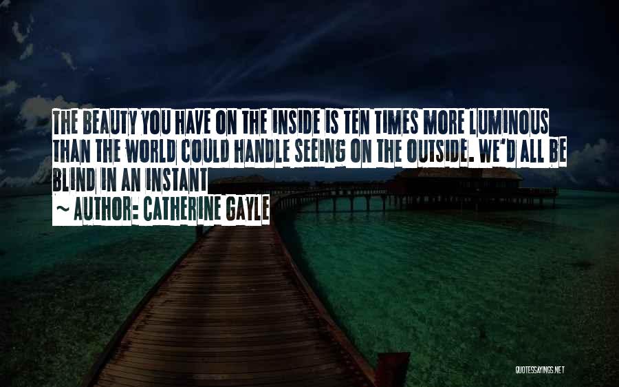 Catherine Gayle Quotes: The Beauty You Have On The Inside Is Ten Times More Luminous Than The World Could Handle Seeing On The