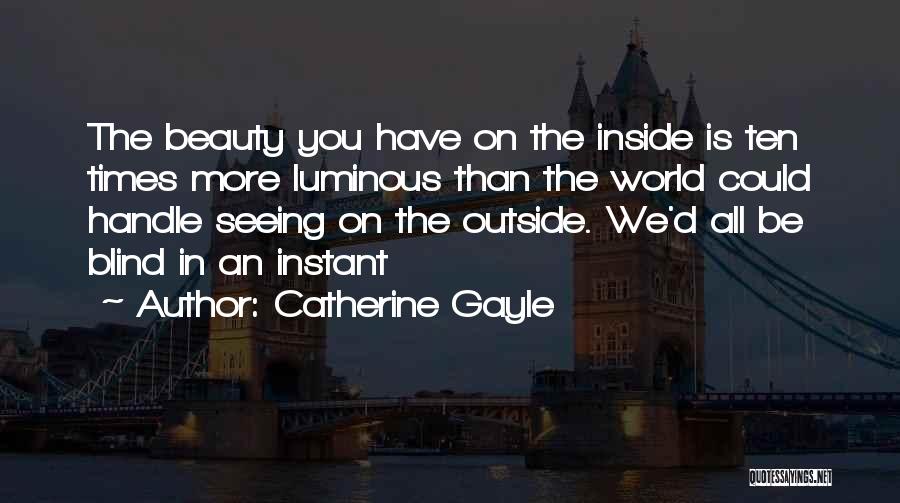 Catherine Gayle Quotes: The Beauty You Have On The Inside Is Ten Times More Luminous Than The World Could Handle Seeing On The