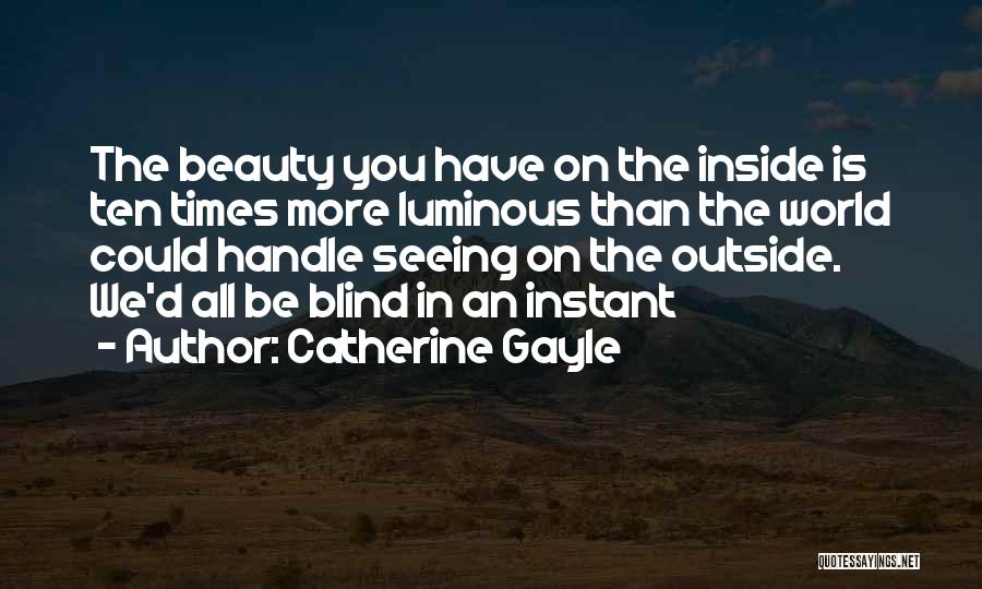 Catherine Gayle Quotes: The Beauty You Have On The Inside Is Ten Times More Luminous Than The World Could Handle Seeing On The