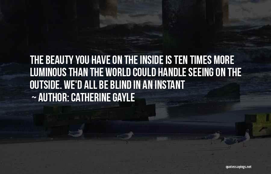 Catherine Gayle Quotes: The Beauty You Have On The Inside Is Ten Times More Luminous Than The World Could Handle Seeing On The