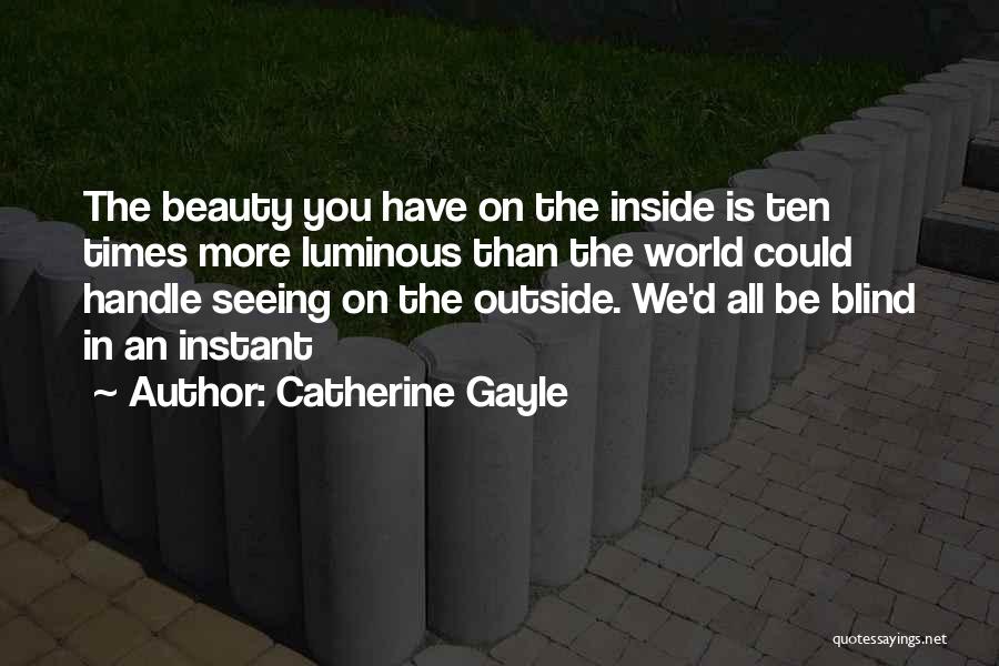 Catherine Gayle Quotes: The Beauty You Have On The Inside Is Ten Times More Luminous Than The World Could Handle Seeing On The