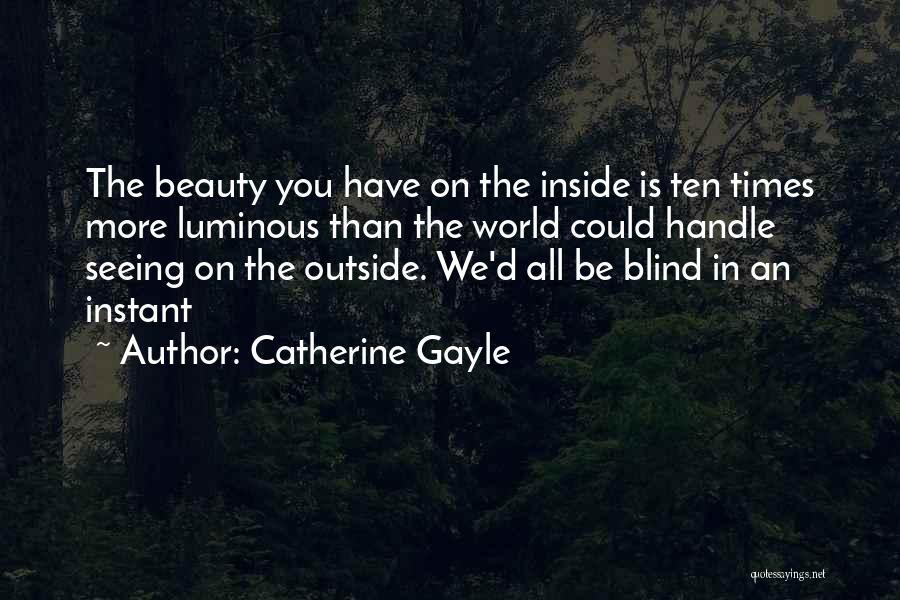 Catherine Gayle Quotes: The Beauty You Have On The Inside Is Ten Times More Luminous Than The World Could Handle Seeing On The